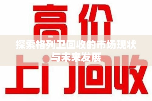 商丘探索格列卫回收的市场现状与未来发展