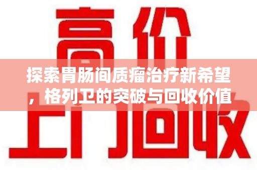 商丘探索胃肠间质瘤治疗新希望，格列卫的突破与回收价值