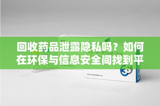 商丘回收药品泄露隐私吗？如何在环保与信息安全间找到平衡