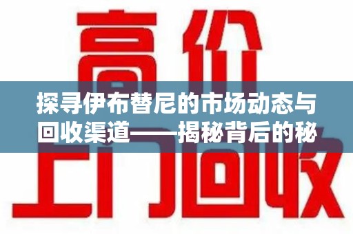 商丘探寻伊布替尼的市场动态与回收渠道——揭秘背后的秘密