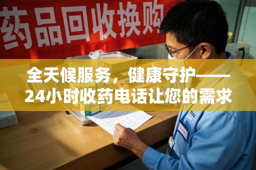 商丘全天候服务，健康守护——24小时收药电话让您的需求随时被满足