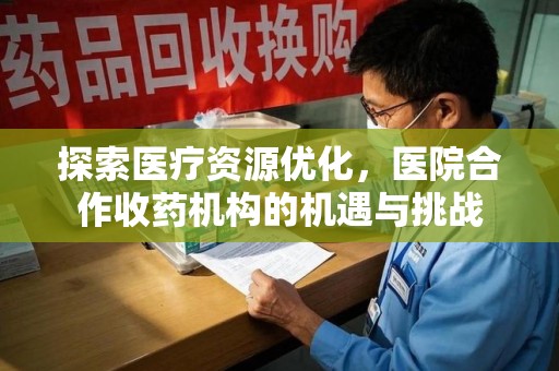 商丘探索医疗资源优化，医院合作收药机构的机遇与挑战