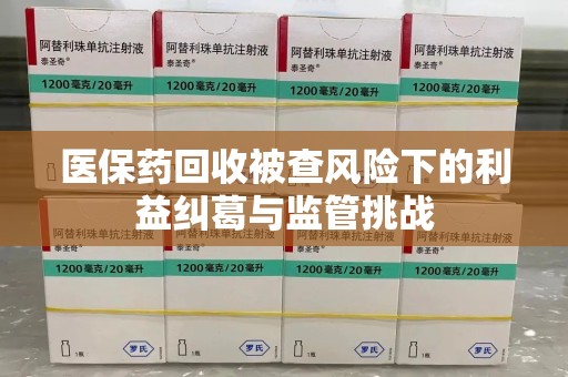 商丘医保药回收被查风险下的利益纠葛与监管挑战