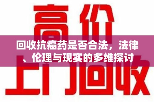 商丘回收抗癌药是否合法，法律、伦理与现实的多维探讨
