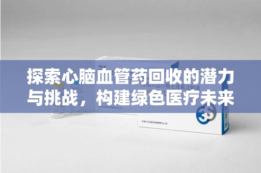 商丘探索心脑血管药回收的潜力与挑战，构建绿色医疗未来