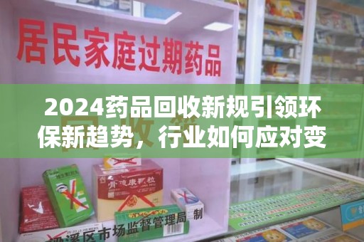 商丘2024药品回收新规引领环保新趋势，行业如何应对变革？