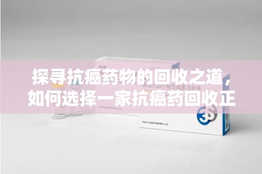 商丘探寻抗癌药物的回收之道，如何选择一家抗癌药回收正规公司？
