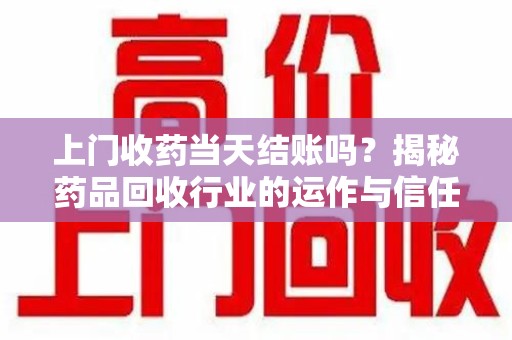 商丘上门收药当天结账吗？揭秘药品回收行业的运作与信任机制