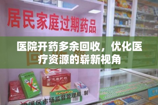 商丘医院开药多余回收，优化医疗资源的崭新视角