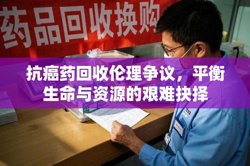 商丘抗癌药回收伦理争议，平衡生命与资源的艰难抉择