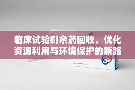 商丘临床试验剩余药回收，优化资源利用与环境保护的新路径