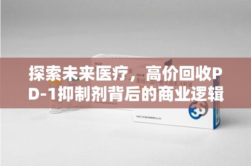 商丘探索未来医疗，高价回收PD-1抑制剂背后的商业逻辑与社会责任