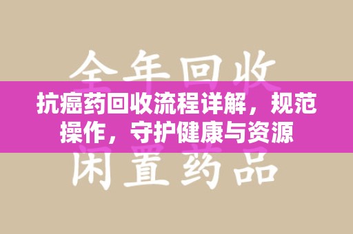 商丘抗癌药回收流程详解，规范操作，守护健康与资源