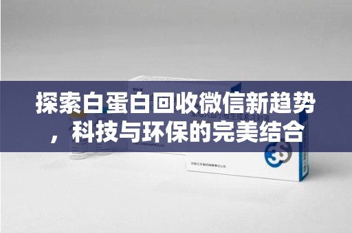 商丘探索白蛋白回收微信新趋势，科技与环保的完美结合