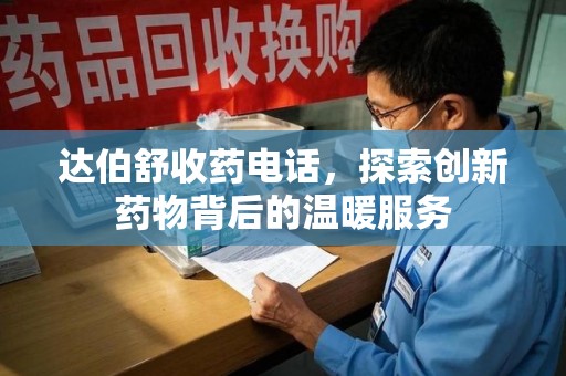 商丘达伯舒收药电话，探索创新药物背后的温暖服务
