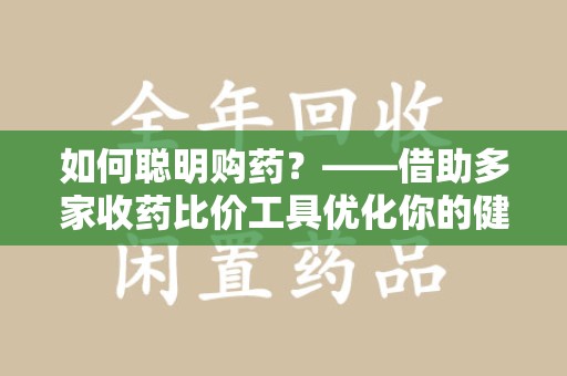 商丘如何聪明购药？——借助多家收药比价工具优化你的健康支出