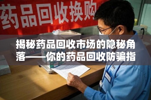 商丘揭秘药品回收市场的隐秘角落——你的药品回收防骗指南
