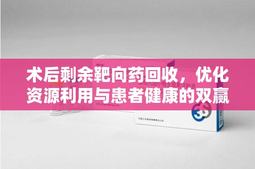 商丘术后剩余靶向药回收，优化资源利用与患者健康的双赢策略