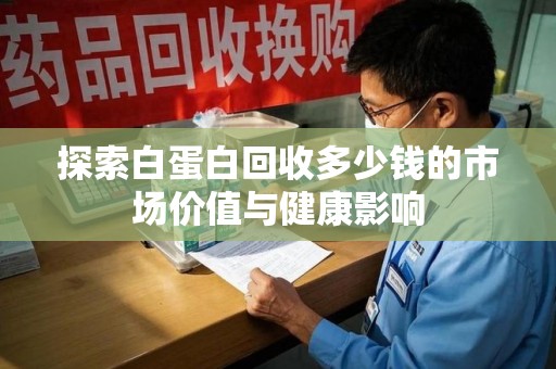 商丘探索白蛋白回收多少钱的市场价值与健康影响