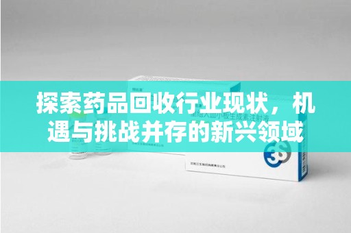 商丘探索药品回收行业现状，机遇与挑战并存的新兴领域