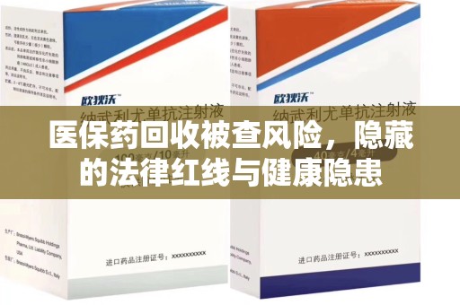 商丘医保药回收被查风险，隐藏的法律红线与健康隐患