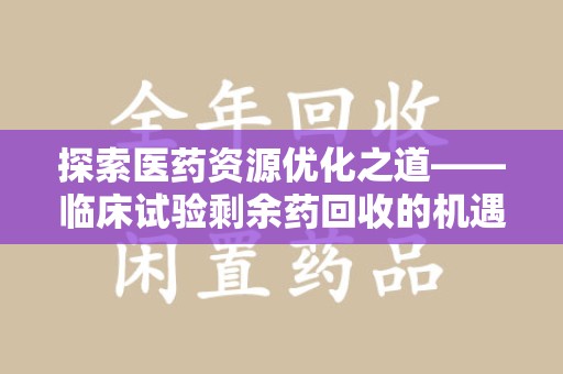 商丘探索医药资源优化之道——临床试验剩余药回收的机遇与挑战
