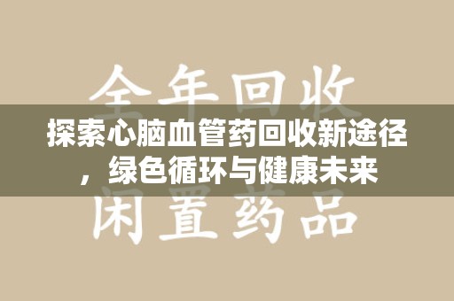 商丘探索心脑血管药回收新途径，绿色循环与健康未来