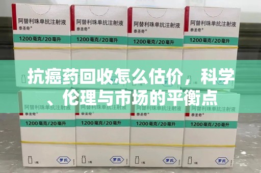 商丘抗癌药回收怎么估价，科学、伦理与市场的平衡点