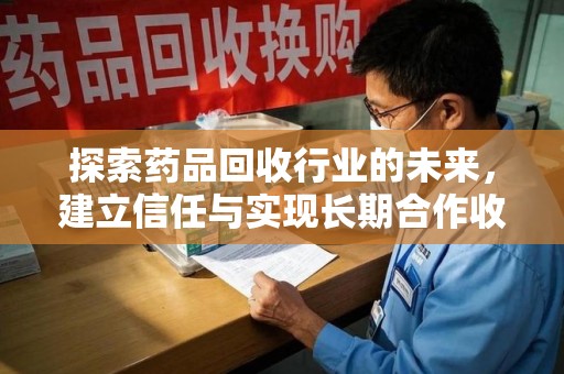 商丘探索药品回收行业的未来，建立信任与实现长期合作收药的双赢模式