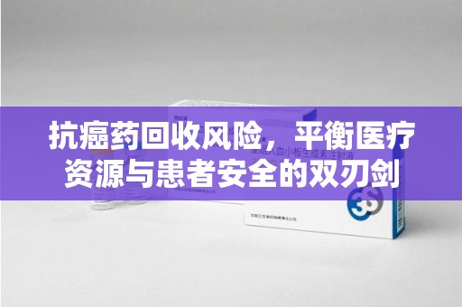 商丘抗癌药回收风险，平衡医疗资源与患者安全的双刃剑