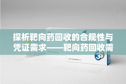 商丘探析靶向药回收的合规性与凭证需求——靶向药回收需要凭证吗？