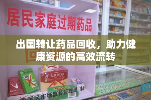 商丘出国转让药品回收，助力健康资源的高效流转