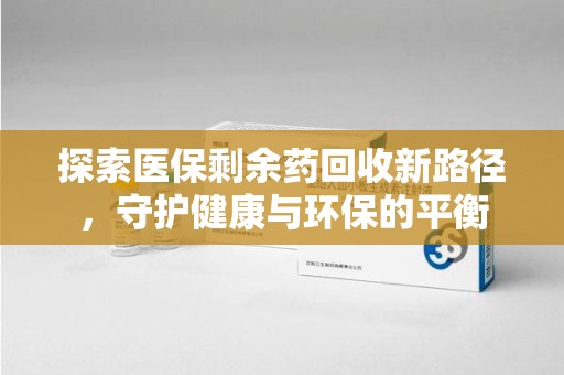 商丘探索医保剩余药回收新路径，守护健康与环保的平衡