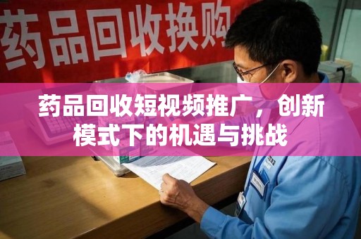 商丘药品回收短视频推广，创新模式下的机遇与挑战
