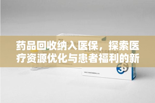 商丘药品回收纳入医保，探索医疗资源优化与患者福利的新路径