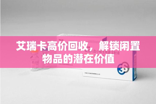 商丘艾瑞卡高价回收，解锁闲置物品的潜在价值