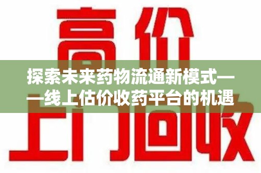 商丘探索未来药物流通新模式——线上估价收药平台的机遇与挑战