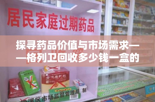 商丘探寻药品价值与市场需求——格列卫回收多少钱一盒的深度解析