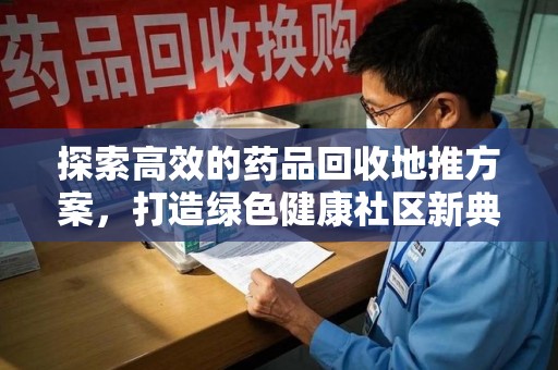 商丘探索高效的药品回收地推方案，打造绿色健康社区新典范