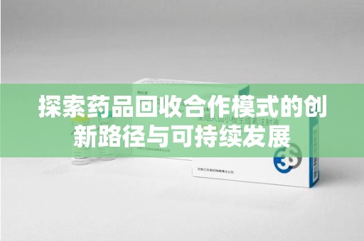 商丘探索药品回收合作模式的创新路径与可持续发展