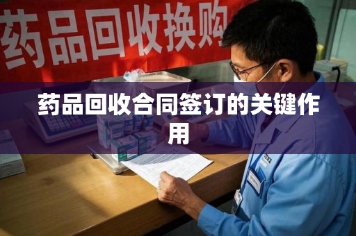 商丘药品回收合同签订的关键作用