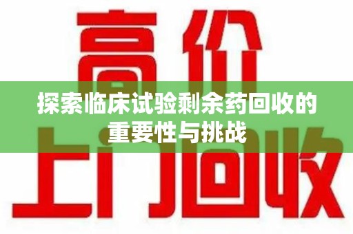 商丘探索临床试验剩余药回收的重要性与挑战