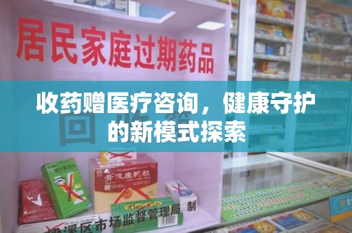 商丘收药赠医疗咨询，健康守护的新模式探索