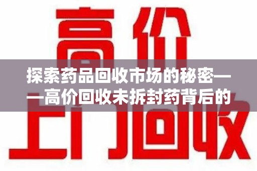 商丘探索药品回收市场的秘密——高价回收未拆封药背后的商业逻辑与社会影响