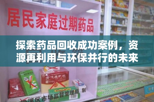 商丘探索药品回收成功案例，资源再利用与环保并行的未来之路