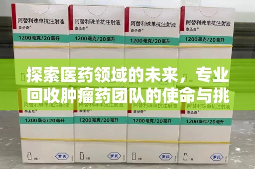 商丘探索医药领域的未来，专业回收肿瘤药团队的使命与挑战