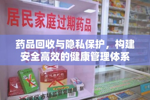 商丘药品回收与隐私保护，构建安全高效的健康管理体系