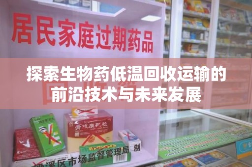 商丘探索生物药低温回收运输的前沿技术与未来发展