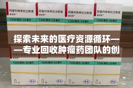 商丘探索未来的医疗资源循环——专业回收肿瘤药团队的创新之路