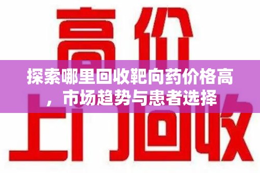 商丘探索哪里回收靶向药价格高，市场趋势与患者选择